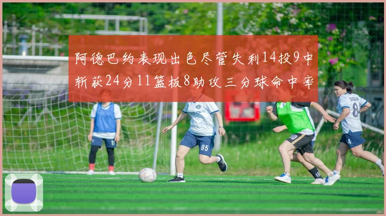 阿德巴约表现出色尽管失利14投9中斩获24分11篮板8助攻三分球命中率高达50