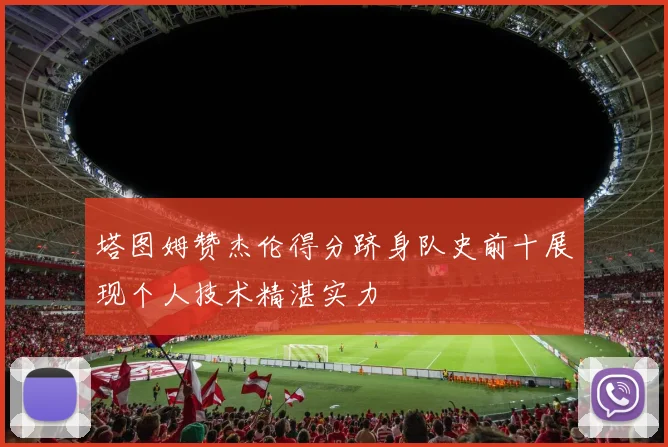 塔图姆赞杰伦得分跻身队史前十展现个人技术精湛实力