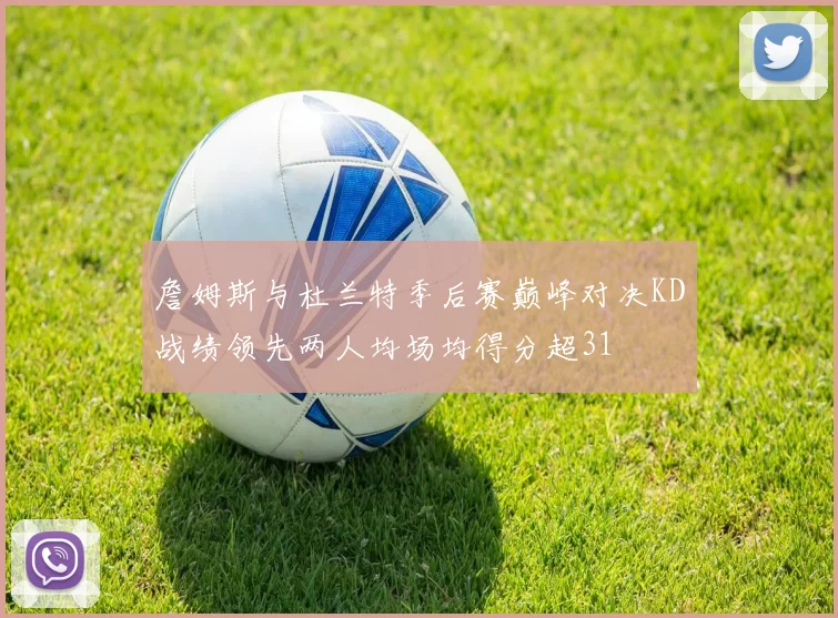 詹姆斯与杜兰特季后赛巅峰对决KD战绩领先两人均场均得分超31