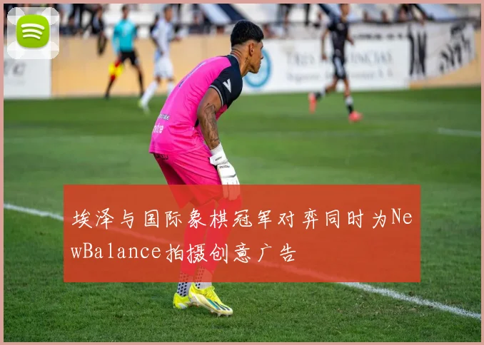 埃泽与国际象棋冠军对弈同时为NewBalance拍摄创意广告