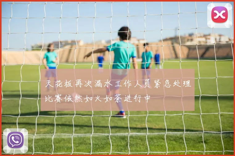 天花板再次漏水工作人员紧急处理比赛依然如火如荼进行中