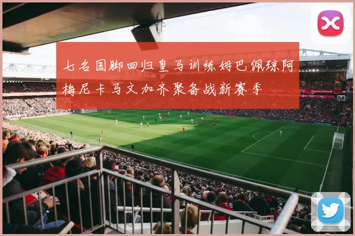 七名国脚回归皇马训练姆巴佩琼阿梅尼卡马文加齐聚备战新赛季
