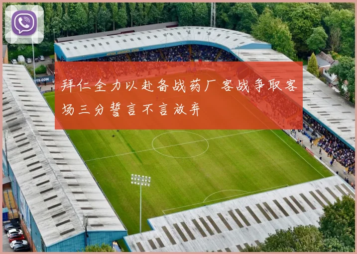 拜仁全力以赴备战药厂客战争取客场三分誓言不言放弃