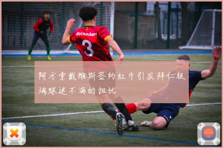 阿方索戴维斯签约红牛引发拜仁极端球迷不满的担忧