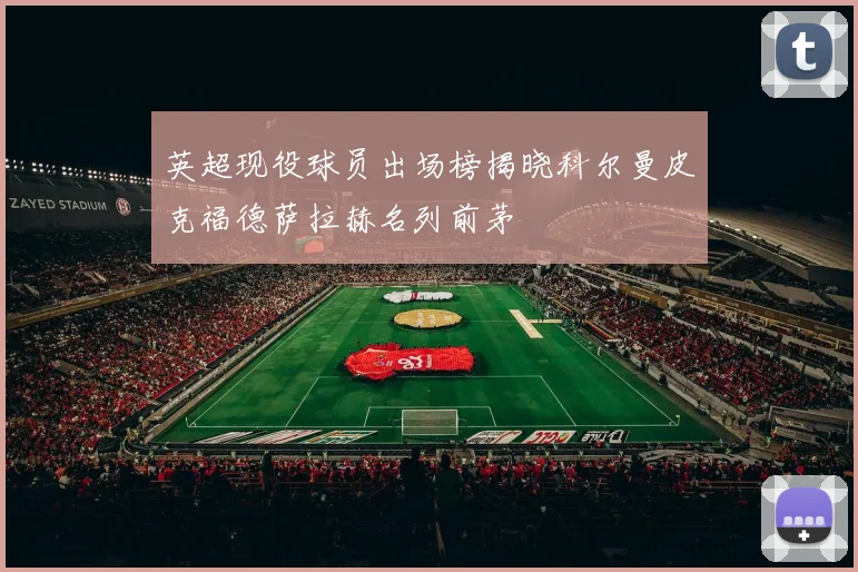 英超现役球员出场榜揭晓科尔曼皮克福德萨拉赫名列前茅
